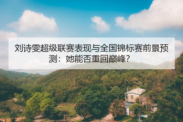 刘诗雯超级联赛表现与全国锦标赛前景预测：她能否重回巅峰？