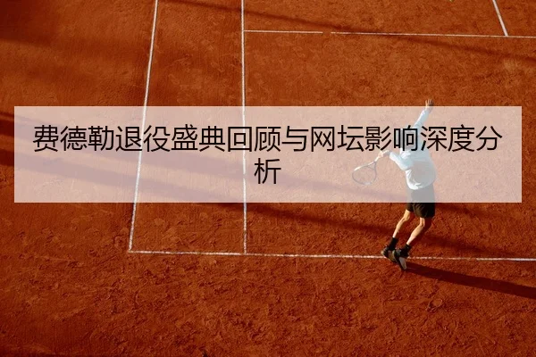 费德勒退役盛典回顾与网坛影响深度分析